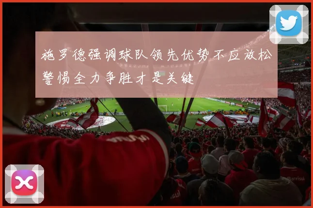 施罗德强调球队领先优势不应放松警惕全力争胜才是关键