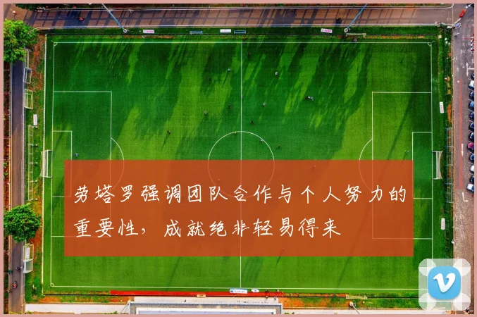 劳塔罗强调团队合作与个人努力的重要性，成就绝非轻易得来