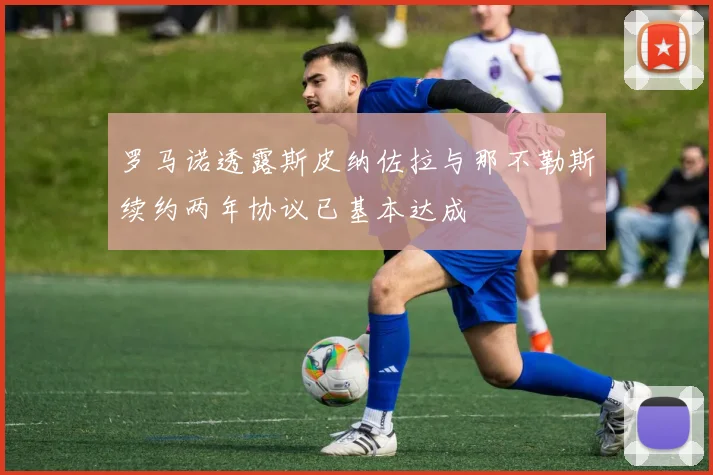 罗马诺透露斯皮纳佐拉与那不勒斯续约两年协议已基本达成