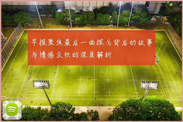 早报聚焦最后一曲探戈背后的故事与情感交织的深度解析
