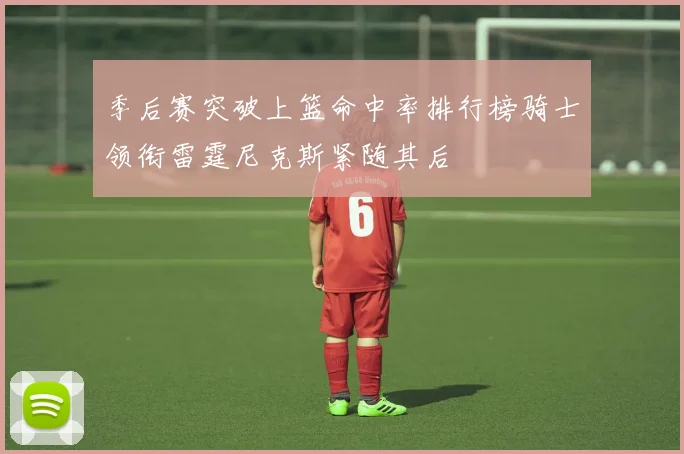 季后赛突破上篮命中率排行榜骑士领衔雷霆尼克斯紧随其后
