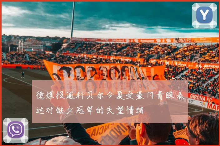 德媒报道科贝尔今夏受豪门青睐表达对缺少冠军的失望情绪