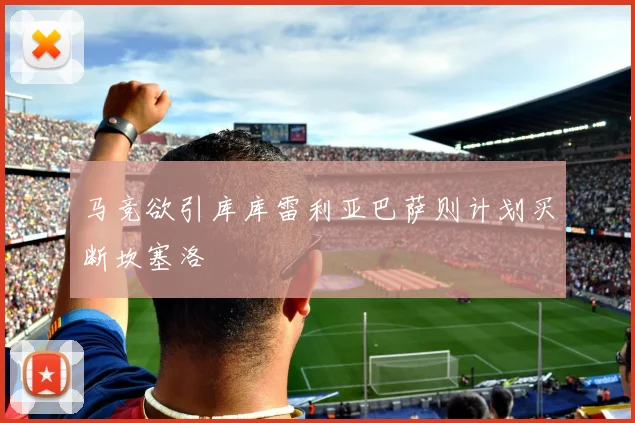 马竞欲引库库雷利亚巴萨则计划买断坎塞洛