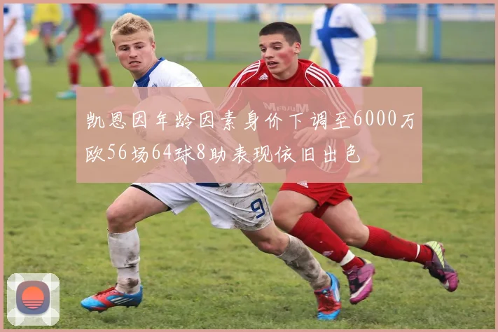 凯恩因年龄因素身价下调至6000万欧56场64球8助表现依旧出色