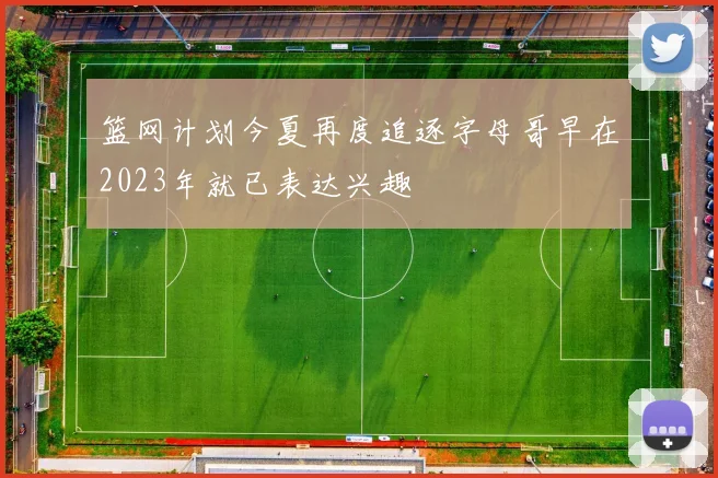 篮网计划今夏再度追逐字母哥早在2023年就已表达兴趣