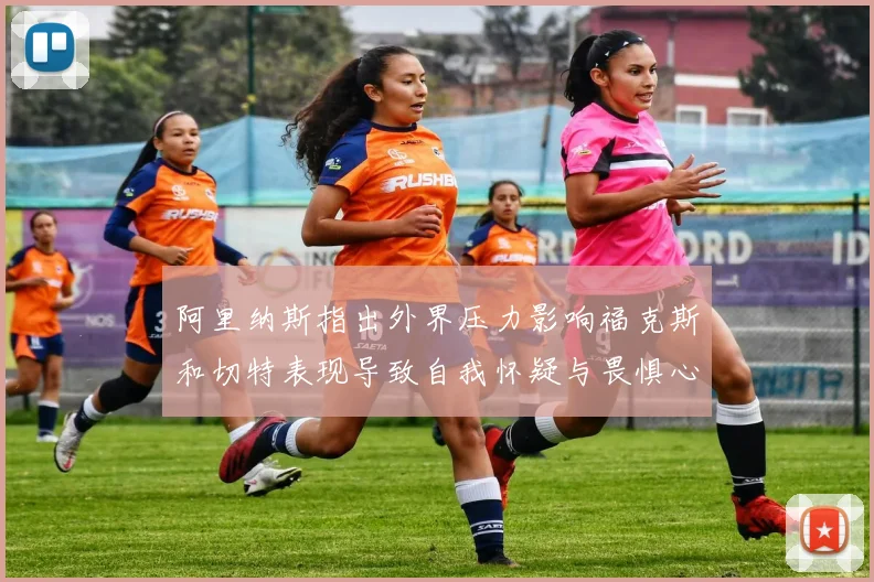 阿里纳斯指出外界压力影响福克斯和切特表现导致自我怀疑与畏惧心理