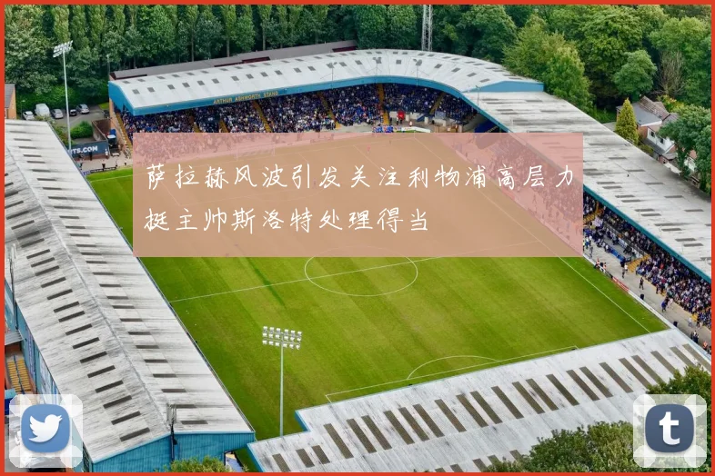 萨拉赫风波引发关注利物浦高层力挺主帅斯洛特处理得当