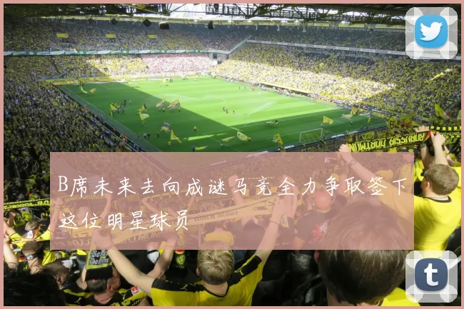 B席未来去向成谜马竞全力争取签下这位明星球员