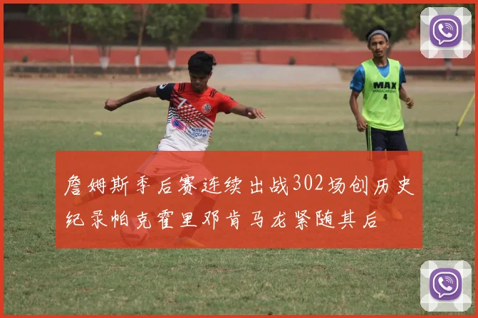 詹姆斯季后赛连续出战302场创历史纪录帕克霍里邓肯马龙紧随其后
