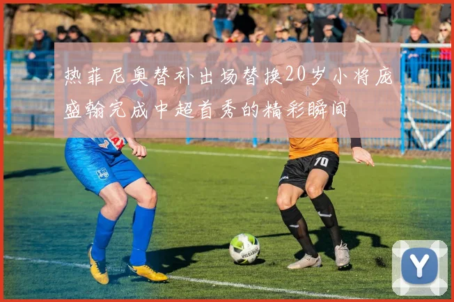 热菲尼奥替补出场替换20岁小将庞盛翰完成中超首秀的精彩瞬间