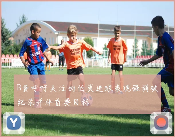 B费呼吁关注姆伯莫进球表现强调破纪录并非首要目标